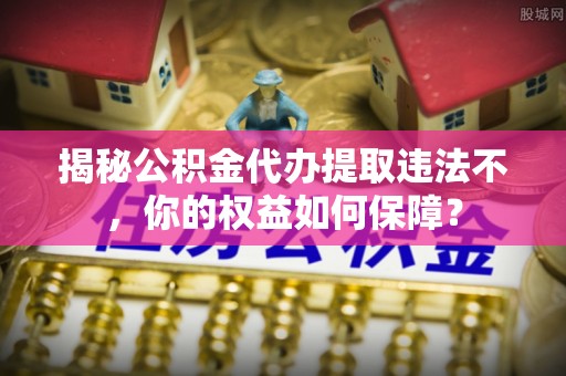 松江揭秘公积金代办提取违法不，你的权益如何保障？